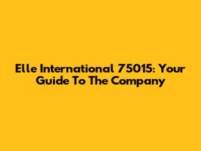 Elle International 75015: Your Guide To The Company