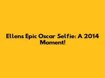 Ellen's Epic Oscar Selfie: A 2014 Moment!