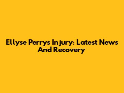 Ellyse Perry's Injury: Latest News And Recovery