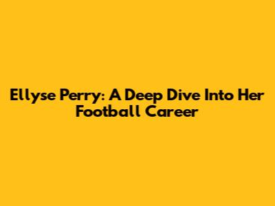 Ellyse Perry: A Deep Dive Into Her Football Career