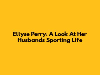 Ellyse Perry: A Look At Her Husband's Sporting Life