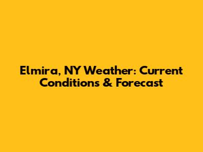 Elmira, NY Weather: Current Conditions & Forecast