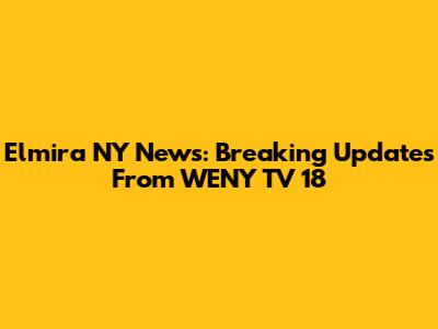 Elmira NY News: Breaking Updates From WENY TV 18