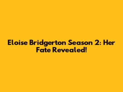 Eloise Bridgerton Season 2: Her Fate Revealed!