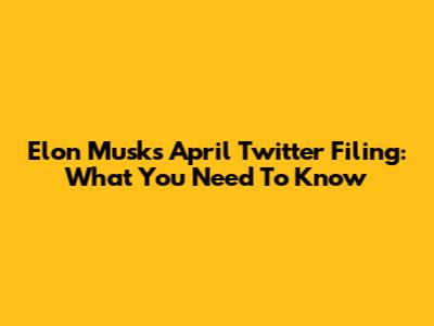 Elon Musk's April Twitter Filing: What You Need To Know