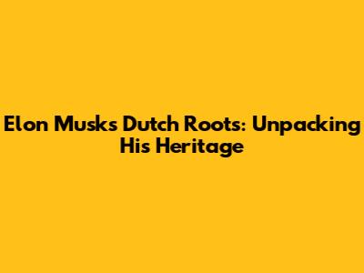 Elon Musk's Dutch Roots: Unpacking His Heritage
