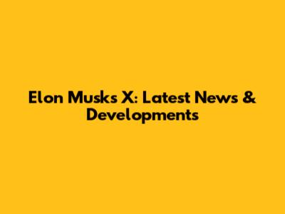 Elon Musk's X: Latest News & Developments