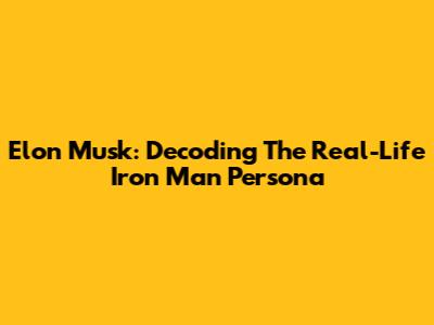 Elon Musk: Decoding The Real-Life Iron Man Persona