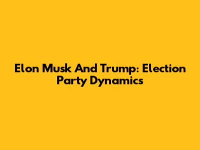 Elon Musk And Trump: Election Party Dynamics