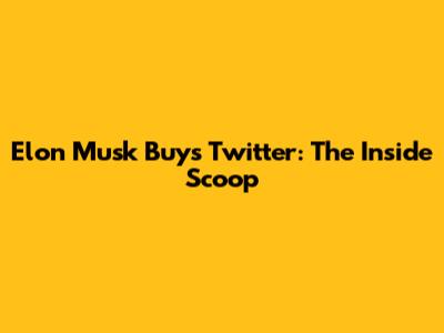 Elon Musk Buys Twitter: The Inside Scoop