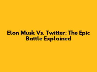 Elon Musk Vs. Twitter: The Epic Battle Explained