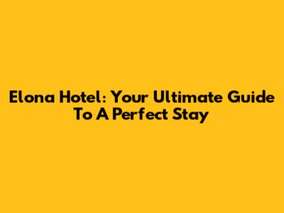 Elona Hotel: Your Ultimate Guide To A Perfect Stay