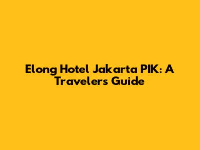 Elong Hotel Jakarta PIK: A Traveler's Guide