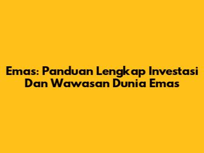 Emas: Panduan Lengkap Investasi Dan Wawasan Dunia Emas