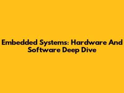 Embedded Systems: Hardware And Software Deep Dive