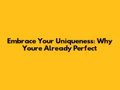 Embrace Your Uniqueness: Why You're Already Perfect