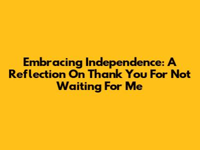Embracing Independence: A Reflection On 'Thank You For Not Waiting For Me'