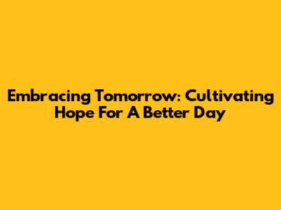 Embracing Tomorrow: Cultivating Hope For A Better Day