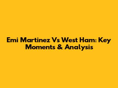 Emi Martinez Vs West Ham: Key Moments & Analysis