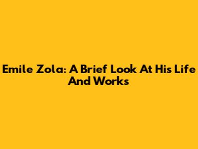 Emile Zola: A Brief Look At His Life And Works