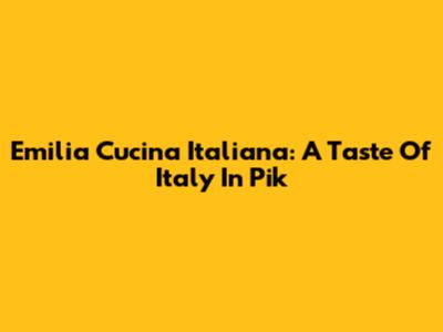 Emilia Cucina Italiana: A Taste Of Italy In Pik