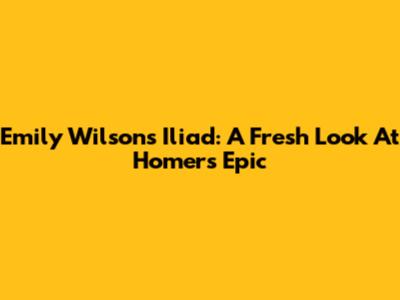 Emily Wilson's Iliad: A Fresh Look At Homer's Epic