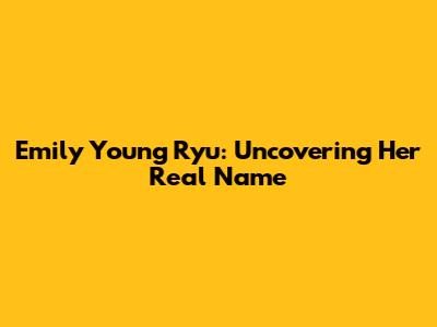 Emily Young Ryu: Uncovering Her Real Name