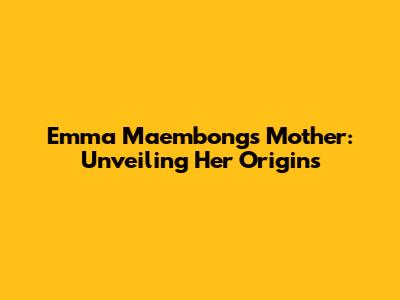 Emma Maembong's Mother: Unveiling Her Origins