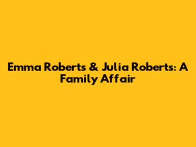 Emma Roberts & Julia Roberts: A Family Affair