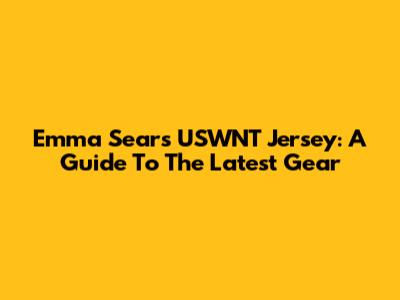Emma Sears USWNT Jersey: A Guide To The Latest Gear