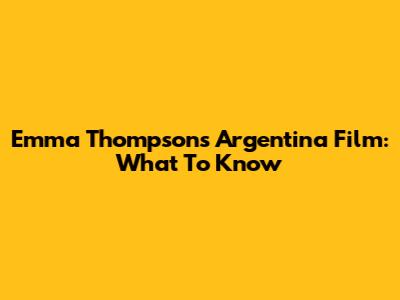 Emma Thompson's Argentina Film: What To Know