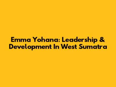 Emma Yohana: Leadership & Development In West Sumatra