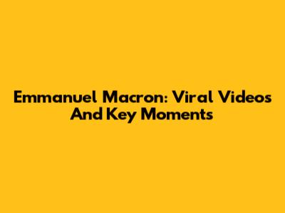 Emmanuel Macron: Viral Videos And Key Moments