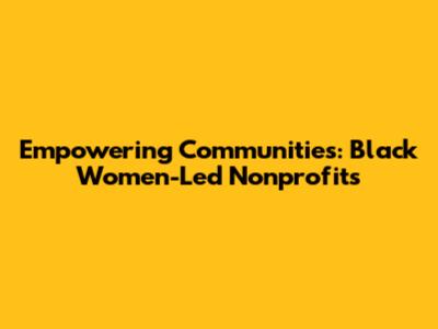 Empowering Communities: Black Women-Led Nonprofits