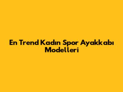 En Trend Kadın Spor Ayakkabı Modelleri