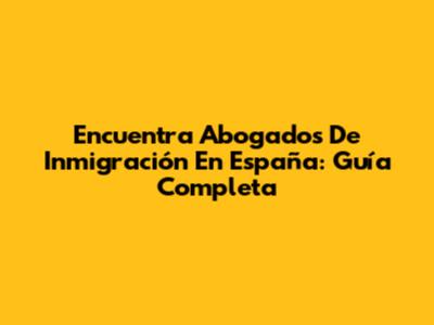 Encuentra Abogados De Inmigración En España: Guía Completa