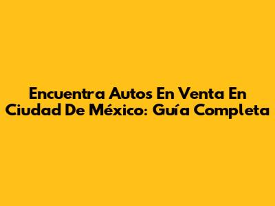 Encuentra Autos En Venta En Ciudad De México: Guía Completa
