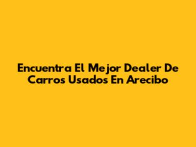 Encuentra El Mejor Dealer De Carros Usados En Arecibo