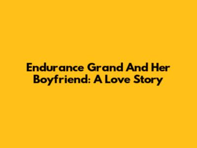 Endurance Grand And Her Boyfriend: A Love Story