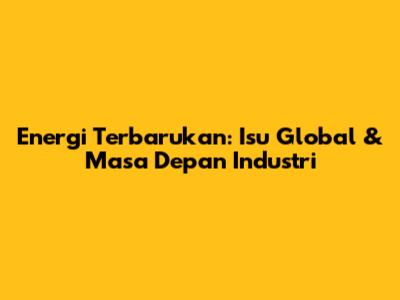 Energi Terbarukan: Isu Global & Masa Depan Industri