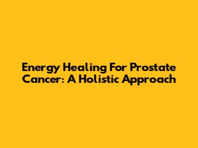 Energy Healing For Prostate Cancer: A Holistic Approach