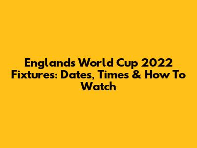 England's World Cup 2022 Fixtures: Dates, Times & How To Watch