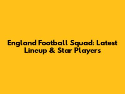 England Football Squad: Latest Lineup & Star Players