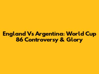 England Vs Argentina: World Cup '86 Controversy & Glory