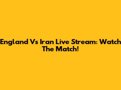 England Vs Iran Live Stream: Watch The Match!