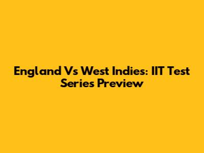 England Vs West Indies: IIT Test Series Preview