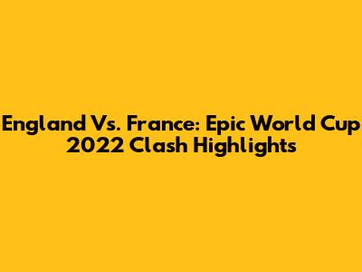 England Vs. France: Epic World Cup 2022 Clash Highlights