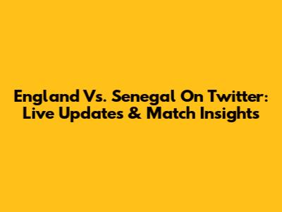 England Vs. Senegal On Twitter: Live Updates & Match Insights