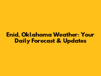 Enid, Oklahoma Weather: Your Daily Forecast & Updates