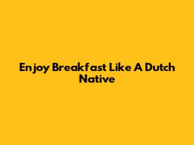 Enjoy Breakfast Like A Dutch Native